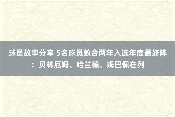 球员故事分享 5名球员蚁合两年入选年度最好阵：贝林厄姆、哈兰德、姆巴佩在列