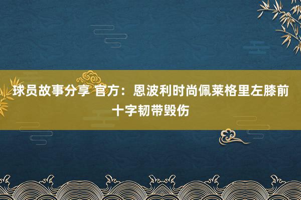 球员故事分享 官方：恩波利时尚佩莱格里左膝前十字韧带毁伤