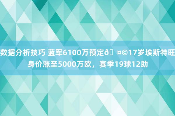 数据分析技巧 蓝军6100万预定🤩17岁埃斯特旺身价涨至5000万欧，赛季19球12助