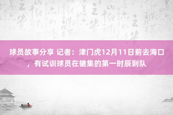 球员故事分享 记者：津门虎12月11日前去海口，有试训球员在辘集的第一时辰到队