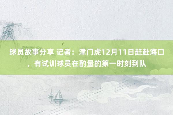 球员故事分享 记者：津门虎12月11日赶赴海口，有试训球员在酌量的第一时刻到队