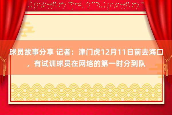 球员故事分享 记者：津门虎12月11日前去海口，有试训球员在网络的第一时分到队