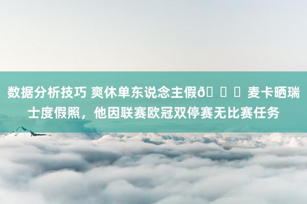 数据分析技巧 爽休单东说念主假😀麦卡晒瑞士度假照，他因联赛欧冠双停赛无比赛任务