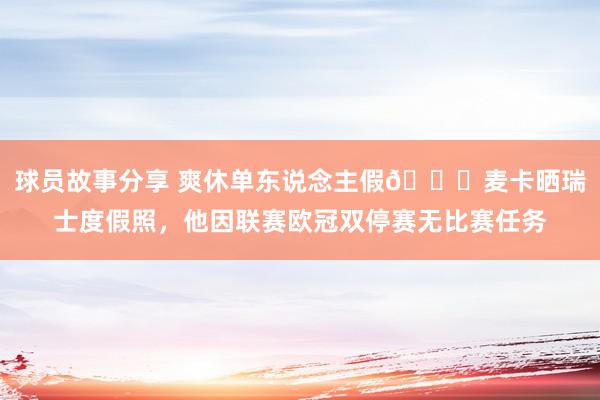 球员故事分享 爽休单东说念主假😀麦卡晒瑞士度假照，他因联赛欧冠双停赛无比赛任务