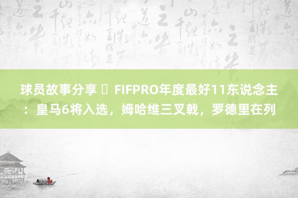 球员故事分享 ⭐FIFPRO年度最好11东说念主：皇马6将入选，姆哈维三叉戟，罗德里在列