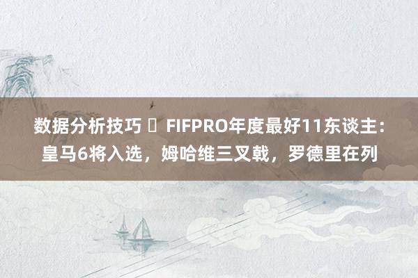 数据分析技巧 ⭐FIFPRO年度最好11东谈主：皇马6将入选，姆哈维三叉戟，罗德里在列