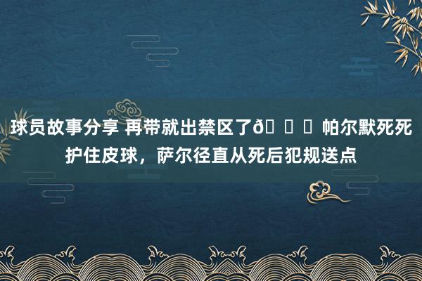 球员故事分享 再带就出禁区了😂帕尔默死死护住皮球，萨尔径直从死后犯规送点