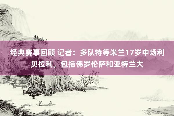 经典赛事回顾 记者：多队特等米兰17岁中场利贝拉利，包括佛罗伦萨和亚特兰大