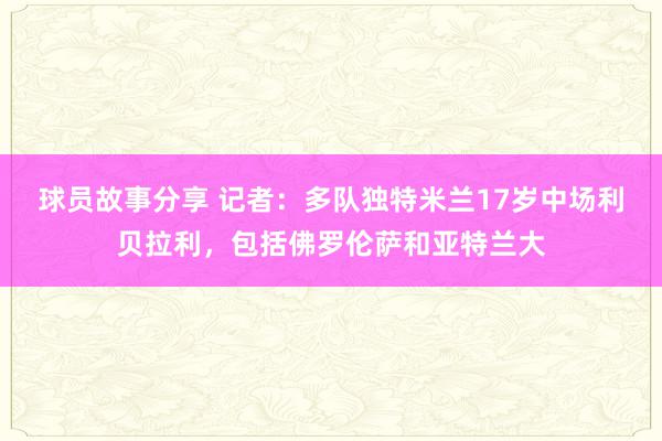 球员故事分享 记者：多队独特米兰17岁中场利贝拉利，包括佛罗伦萨和亚特兰大