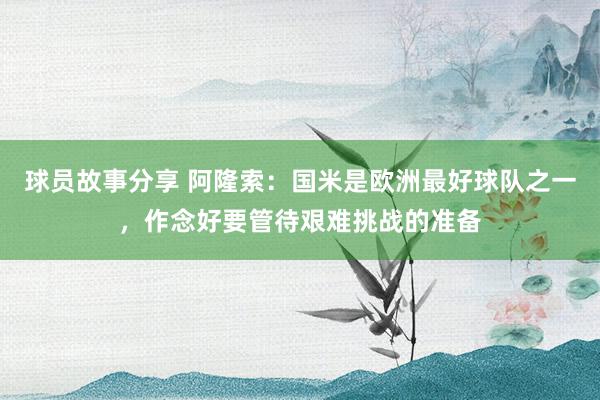 球员故事分享 阿隆索：国米是欧洲最好球队之一，作念好要管待艰难挑战的准备