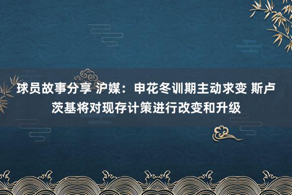 球员故事分享 沪媒：申花冬训期主动求变 斯卢茨基将对现存计策进行改变和升级