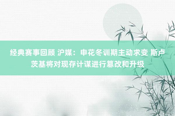 经典赛事回顾 沪媒：申花冬训期主动求变 斯卢茨基将对现存计谋进行篡改和升级