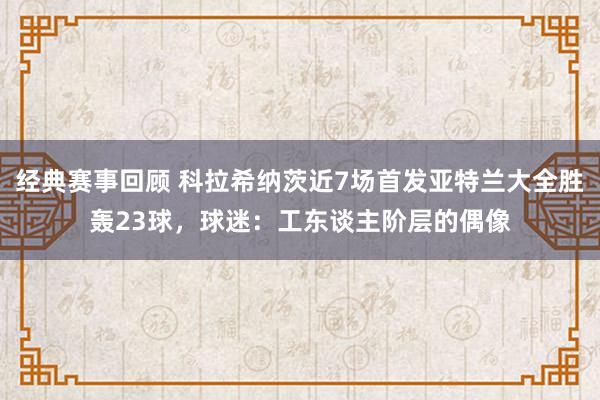 经典赛事回顾 科拉希纳茨近7场首发亚特兰大全胜轰23球，球迷：工东谈主阶层的偶像