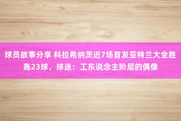 球员故事分享 科拉希纳茨近7场首发亚特兰大全胜轰23球，球迷：工东说念主阶层的偶像