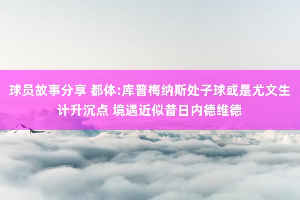 球员故事分享 都体:库普梅纳斯处子球或是尤文生计升沉点 境遇近似昔日内德维德