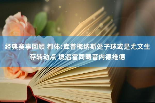 经典赛事回顾 都体:库普梅纳斯处子球或是尤文生存转动点 境遇雷同畴昔内德维德