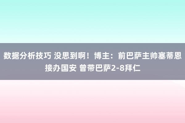 数据分析技巧 没思到啊！博主：前巴萨主帅塞蒂恩接办国安 曾带巴萨2-8拜仁