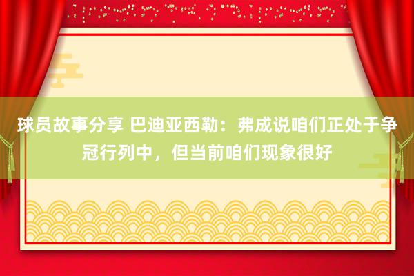 球员故事分享 巴迪亚西勒：弗成说咱们正处于争冠行列中，但当前咱们现象很好