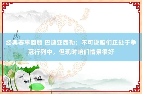 经典赛事回顾 巴迪亚西勒：不可说咱们正处于争冠行列中，但现时咱们情景很好