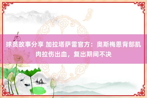 球员故事分享 加拉塔萨雷官方：奥斯梅恩背部肌肉拉伤出血，复出期间不决