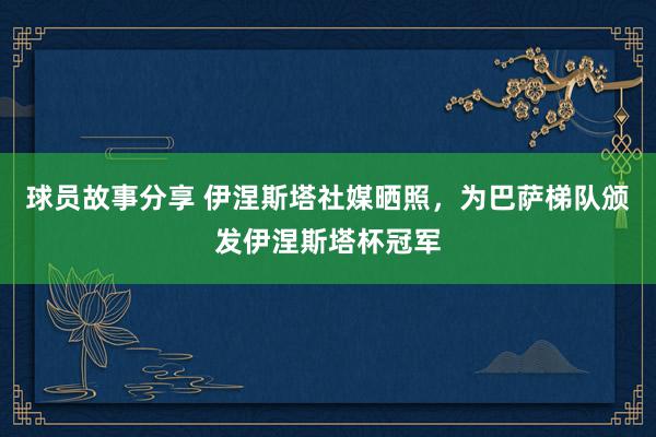 球员故事分享 伊涅斯塔社媒晒照，为巴萨梯队颁发伊涅斯塔杯冠军