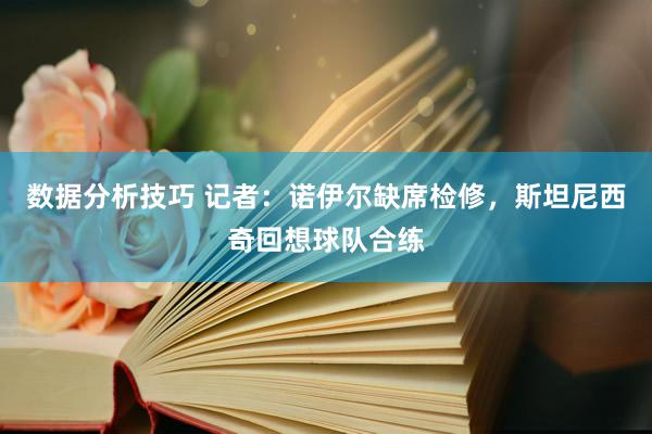 数据分析技巧 记者：诺伊尔缺席检修，斯坦尼西奇回想球队合练