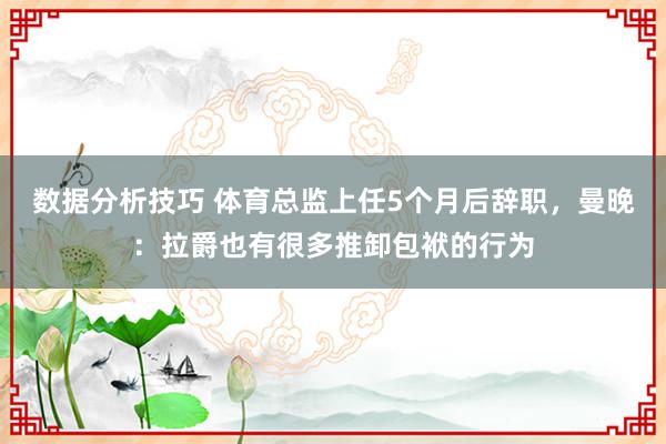 数据分析技巧 体育总监上任5个月后辞职，曼晚：拉爵也有很多推卸包袱的行为