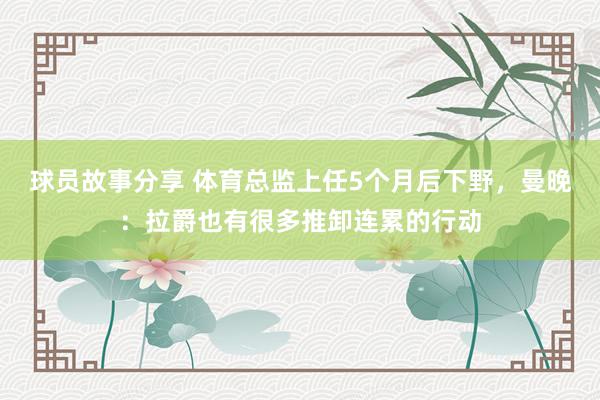 球员故事分享 体育总监上任5个月后下野，曼晚：拉爵也有很多推卸连累的行动