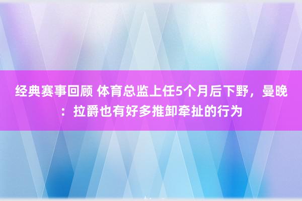 经典赛事回顾 体育总监上任5个月后下野，曼晚：拉爵也有好多推卸牵扯的行为