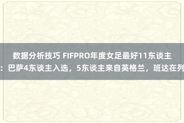 数据分析技巧 FIFPRO年度女足最好11东谈主：巴萨4东谈主入选，5东谈主来自英格兰，班达在列