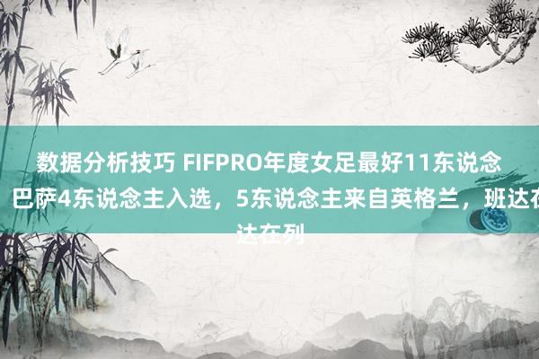 数据分析技巧 FIFPRO年度女足最好11东说念主：巴萨4东说念主入选，5东说念主来自英格兰，班达在列