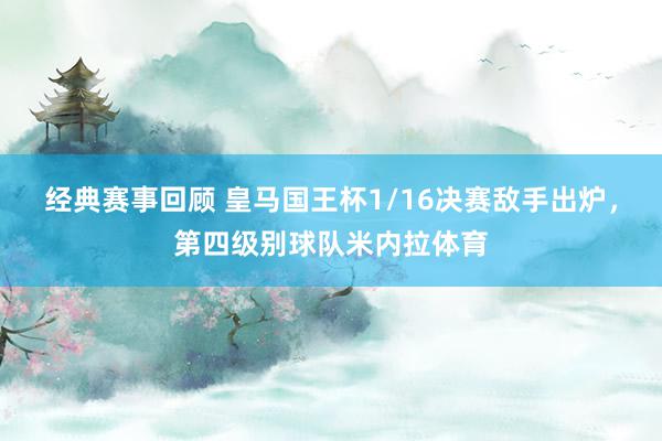 经典赛事回顾 皇马国王杯1/16决赛敌手出炉，第四级别球队米内拉体育