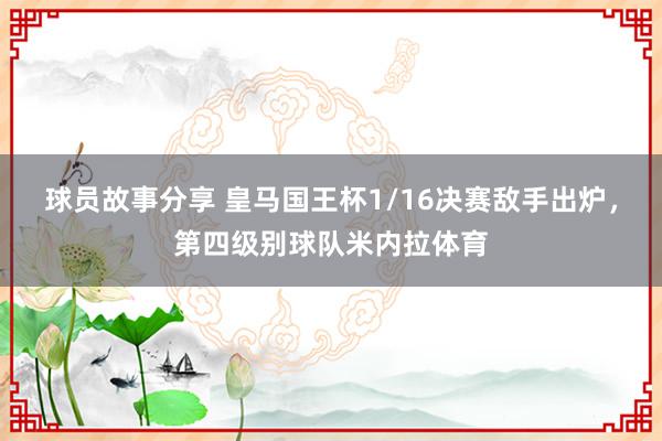 球员故事分享 皇马国王杯1/16决赛敌手出炉，第四级别球队米内拉体育