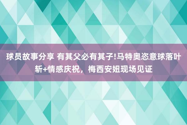 球员故事分享 有其父必有其子!马特奥恣意球落叶斩+情感庆祝，梅西安妞现场见证