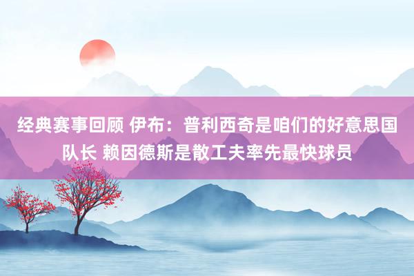 经典赛事回顾 伊布：普利西奇是咱们的好意思国队长 赖因德斯是散工夫率先最快球员