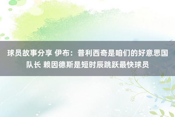 球员故事分享 伊布：普利西奇是咱们的好意思国队长 赖因德斯是短时辰跳跃最快球员