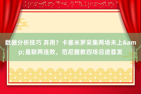 数据分析技巧 弃用？卡塞米罗采集两场未上&曼联两连败，范尼握教四场沿途首发