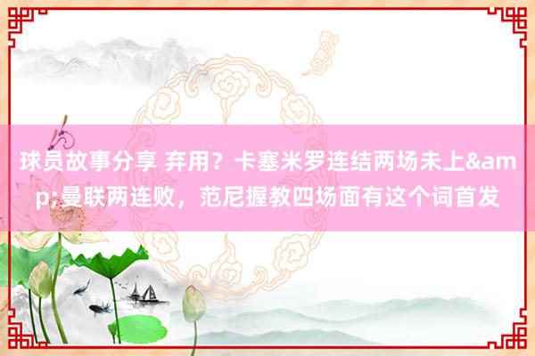 球员故事分享 弃用？卡塞米罗连结两场未上&曼联两连败，范尼握教四场面有这个词首发