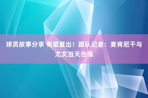 球员故事分享 有望复出！跟队记者：麦肯尼干与尤文当天合练