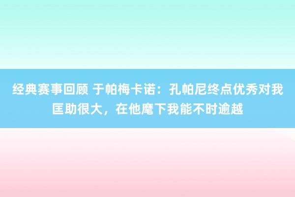 经典赛事回顾 于帕梅卡诺：孔帕尼终点优秀对我匡助很大，在他麾下我能不时逾越