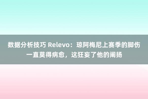 数据分析技巧 Relevo：琼阿梅尼上赛季的脚伤一直莫得病愈，这狂妄了他的阐扬