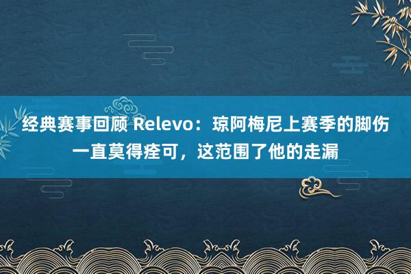 经典赛事回顾 Relevo：琼阿梅尼上赛季的脚伤一直莫得痊可，这范围了他的走漏