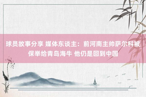 球员故事分享 媒体东谈主：前河南主帅萨尔科被保举给青岛海牛 他仍是回到中国