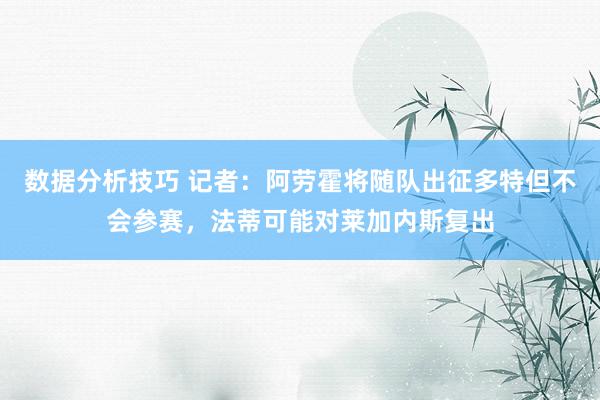 数据分析技巧 记者：阿劳霍将随队出征多特但不会参赛，法蒂可能对莱加内斯复出