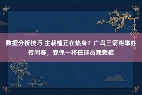 数据分析技巧 主栽植正在热身？广岛三箭将举办传闻赛，森保一将任球员兼栽植