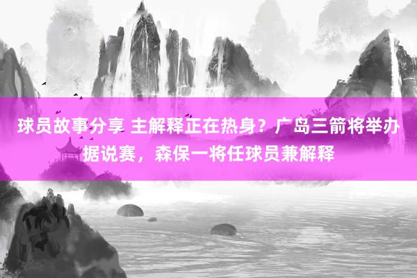 球员故事分享 主解释正在热身？广岛三箭将举办据说赛，森保一将任球员兼解释