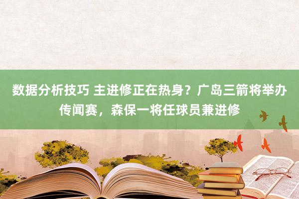 数据分析技巧 主进修正在热身？广岛三箭将举办传闻赛，森保一将任球员兼进修