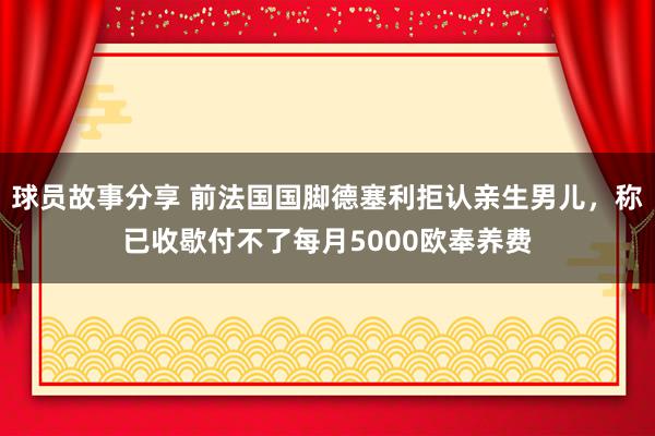 球员故事分享 前法国国脚德塞利拒认亲生男儿，称已收歇付不了每月5000欧奉养费