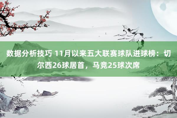 数据分析技巧 11月以来五大联赛球队进球榜：切尔西26球居首，马竞25球次席