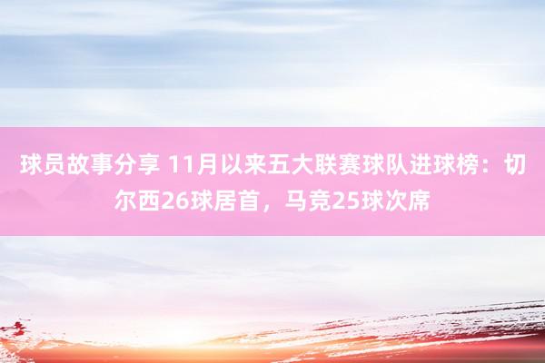 球员故事分享 11月以来五大联赛球队进球榜：切尔西26球居首，马竞25球次席